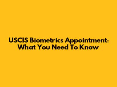USCIS Biometrics Appointment: What You Need To Know