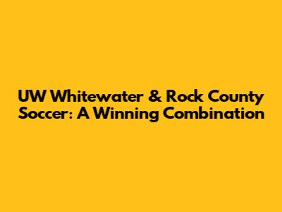 UW Whitewater & Rock County Soccer: A Winning Combination