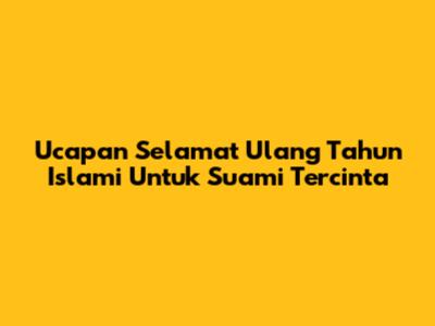 Ucapan Selamat Ulang Tahun Islami Untuk Suami Tercinta