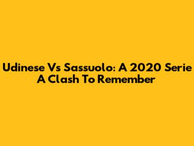 Udinese Vs Sassuolo: A 2020 Serie A Clash To Remember