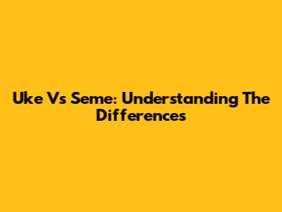Uke Vs Seme: Understanding The Differences