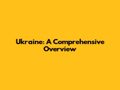 Ukraine: A Comprehensive Overview