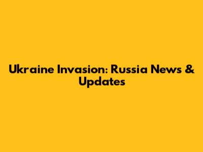 Ukraine Invasion: Russia News & Updates