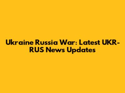 Ukraine Russia War: Latest UKR-RUS News Updates