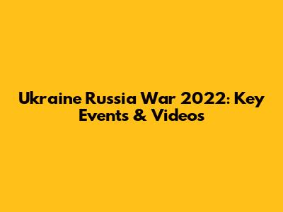 Ukraine Russia War 2022: Key Events & Videos