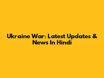 Ukraine War: Latest Updates & News In Hindi