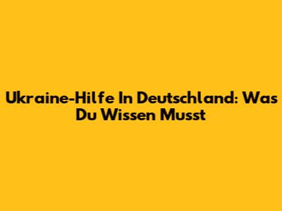Ukraine-Hilfe In Deutschland: Was Du Wissen Musst