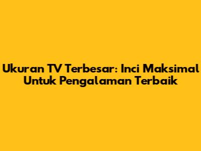 Ukuran TV Terbesar: Inci Maksimal Untuk Pengalaman Terbaik