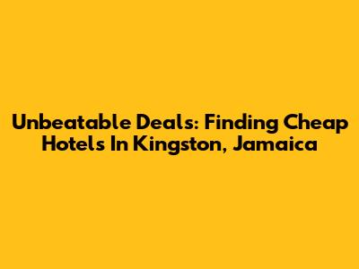 Unbeatable Deals: Finding Cheap Hotels In Kingston, Jamaica