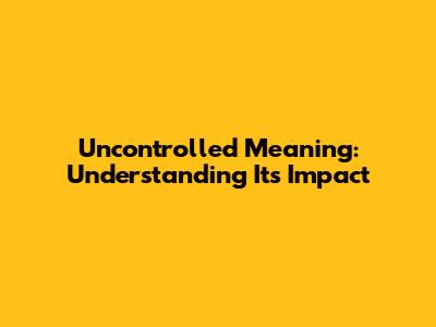 Uncontrolled Meaning: Understanding Its Impact