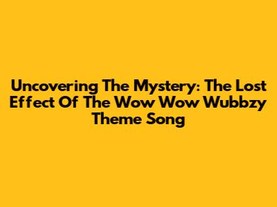 Uncovering The Mystery: The Lost Effect Of The Wow Wow Wubbzy Theme Song
