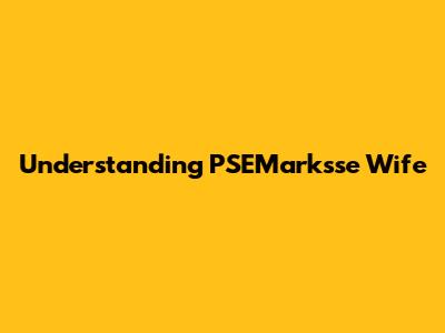 Understanding "PSEMarksse Wife"