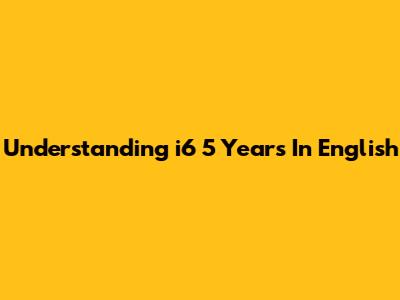 Understanding "i6 5 Years" In English