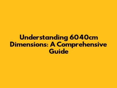 Understanding 6040cm Dimensions: A Comprehensive Guide