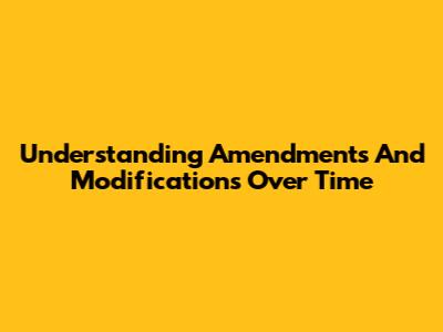 Understanding Amendments And Modifications Over Time