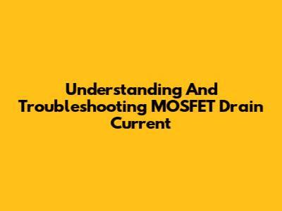 Understanding And Troubleshooting MOSFET Drain Current