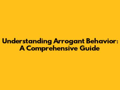 Understanding Arrogant Behavior: A Comprehensive Guide