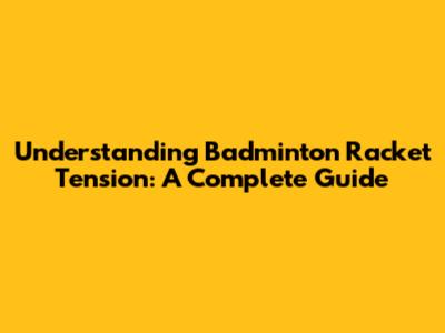 Understanding Badminton Racket Tension: A Complete Guide