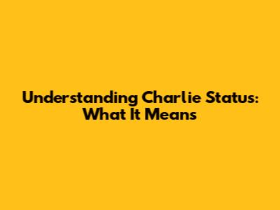Understanding Charlie Status: What It Means