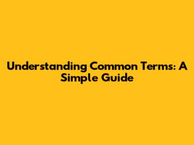 Understanding Common Terms: A Simple Guide
