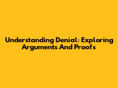 Understanding Denial: Exploring Arguments And Proofs