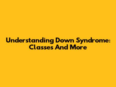 Understanding Down Syndrome: Classes And More