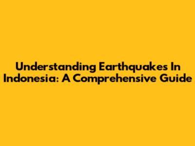 Understanding Earthquakes In Indonesia: A Comprehensive Guide