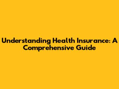 Understanding Health Insurance: A Comprehensive Guide