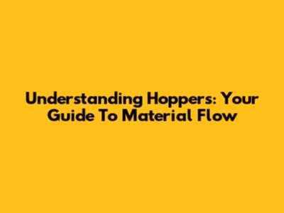 Understanding Hoppers: Your Guide To Material Flow