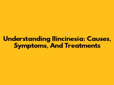 Understanding IIincinesia: Causes, Symptoms, And Treatments