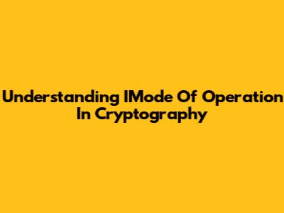 Understanding IMode Of Operation In Cryptography