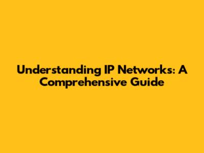 Understanding IP Networks: A Comprehensive Guide