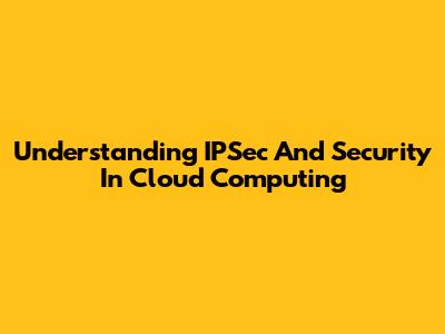 Understanding IPSec And Security In Cloud Computing