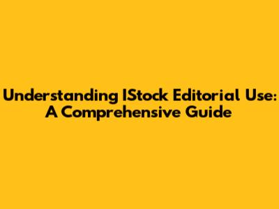 Understanding IStock Editorial Use: A Comprehensive Guide