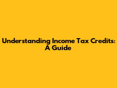 Understanding Income Tax Credits: A Guide