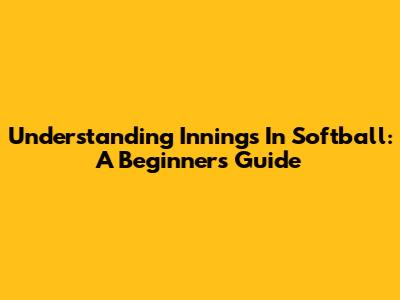 Understanding Innings In Softball: A Beginner's Guide