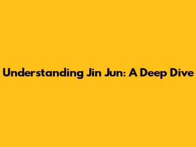 Understanding Jin Jun: A Deep Dive