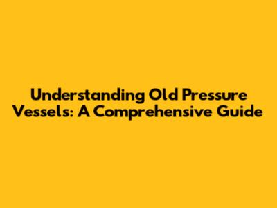 Understanding Old Pressure Vessels: A Comprehensive Guide