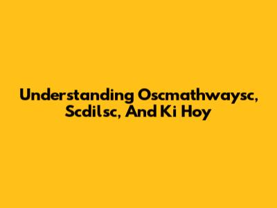Understanding Oscmathwaysc, Scdilsc, And Ki Hoy