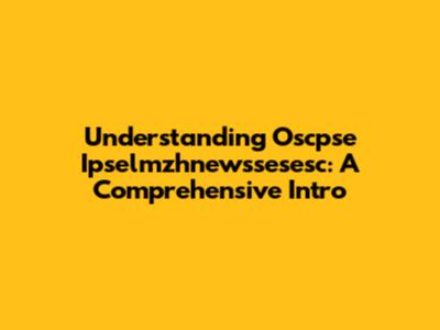Understanding Oscpse Ipselmzhnewssesesc: A Comprehensive Intro