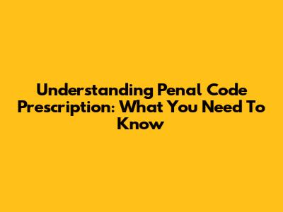 Understanding Penal Code Prescription: What You Need To Know