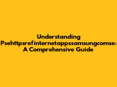 Understanding Psehttpsrefinternetappssamsungcomse: A Comprehensive Guide