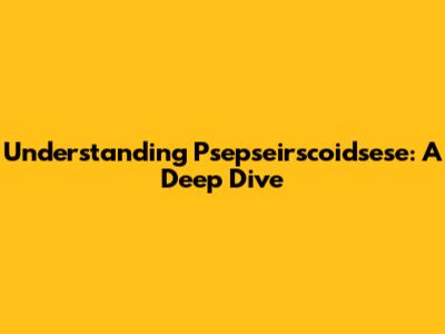Understanding Psepseirscoidsese: A Deep Dive