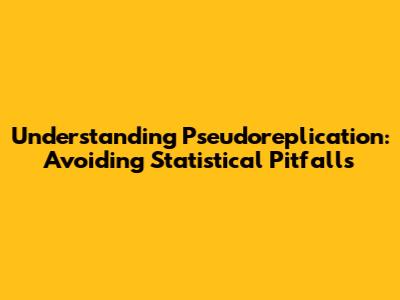 Understanding Pseudoreplication: Avoiding Statistical Pitfalls