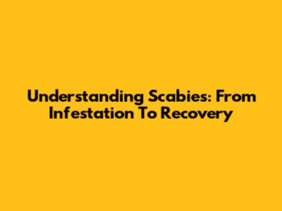 Understanding Scabies: From Infestation To Recovery