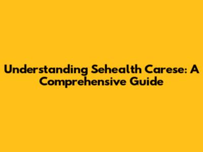 Understanding Sehealth Carese: A Comprehensive Guide