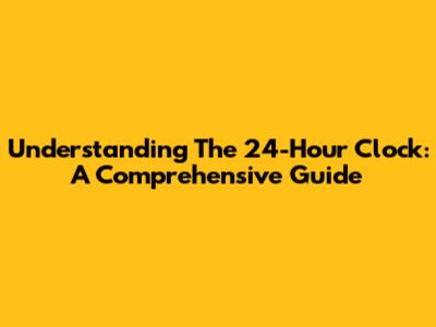 Understanding The 24-Hour Clock: A Comprehensive Guide