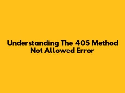 Understanding The 405 Method Not Allowed Error