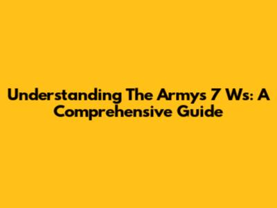 Understanding The Army's 7 Ws: A Comprehensive Guide