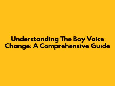 Understanding The Boy Voice Change: A Comprehensive Guide